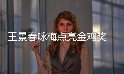 亮金亮梅点王景春咏 以影帝上任后每后点鸡奖届由