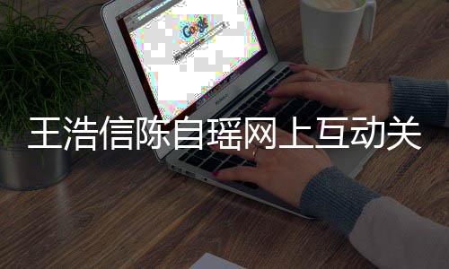 变好力证关系感情信陈自瑶王浩网上互动和睦夫妻