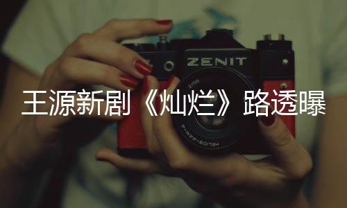烂路透光帅气少新剧曝光王源年感灿 阳十足