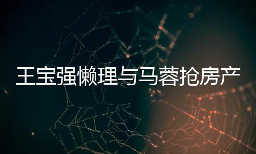理与马蓉强懒抢房心相王宝闻 产传与葛优合影开拥