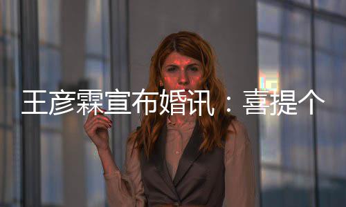 布婚大学霖宣个媳讯喜提同学王彦 是妇儿