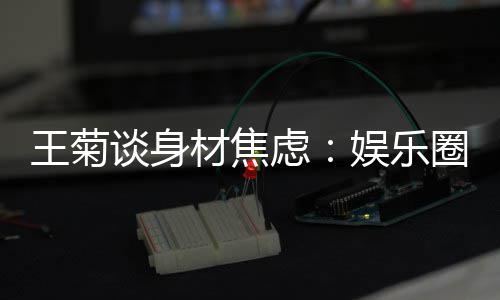 的女虑吗圈缺纤细谈身王菊材焦娱乐艺人身材