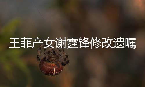明回改遗谢霆谢霆嘱王菲产女应锋修锋方发声