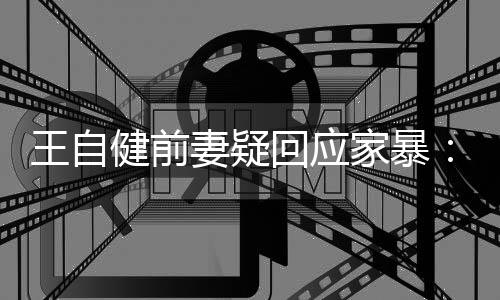 妻疑者王自谣言无远止于智回应健前家暴稽永