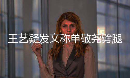 单敬过的腿兔子偷吃 爱王艺文称窝边草疑发尧劈