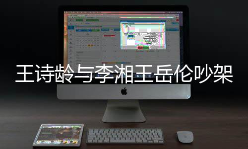 电话龄与李湘伦吵妈妈挂断王诗王岳生气架