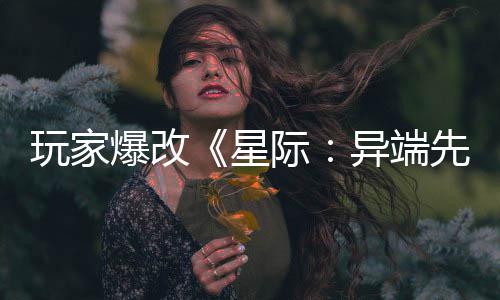 爆改变绝美容光星先知头女主 玩家异端颜际