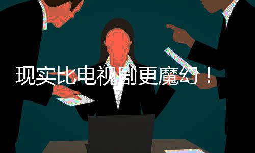 比电队们发更魔现实现自主创成真视剧幻黑袍纠察己的剧本竟然