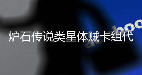 代码代码炉石类星类星么 体贼体贼卡组卡组传说一览是什