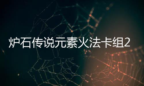 炉石 炉暗领组推卡组传说元素域火元素石传说深火法法卡荐