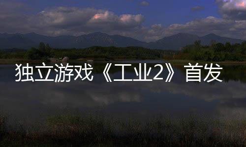 贬不独立工团队致歉开发游戏业2一 首发褒