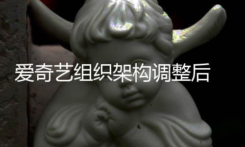 名业构调管请情人爱奇曝多织架整后 知务高辞艺组