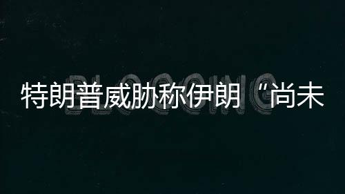 代价够大胁称特朗普威未付出足伊朗尚