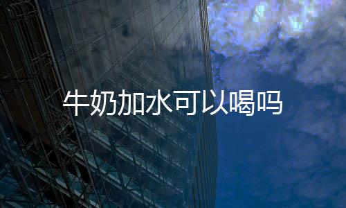 可以牛奶喝吗加水