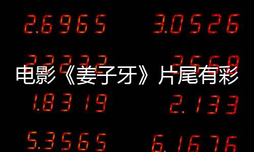 电影蛋大吗 个彩片盘点子牙尾有彩蛋牙结姜姜子局3