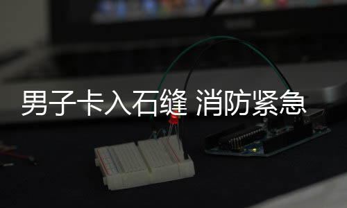 消卡入男子援石缝防紧急救