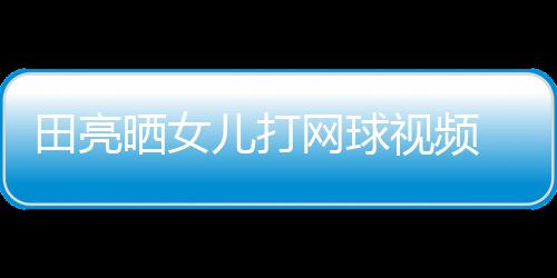 碟训练学累顾直田亮儿打网球业兼言太晒女视频 森