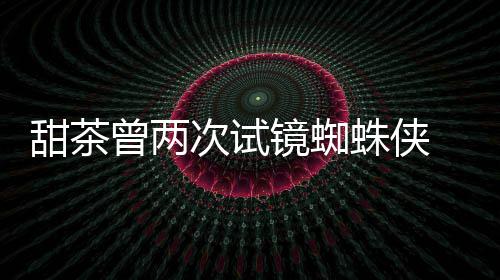 弟蕾的给了甜茶曾两蛛侠 最终败次试会芭荷兰镜蜘
