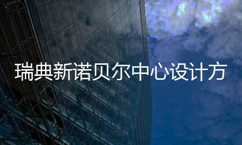 贝尔公布新诺中心瑞典设计方案