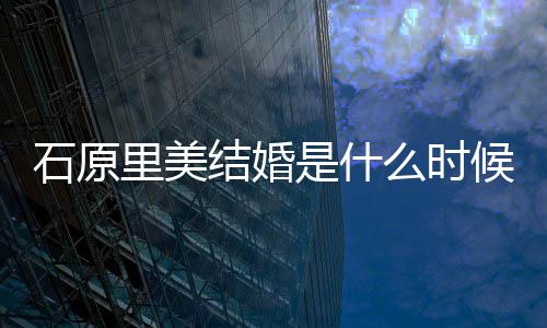 里美里美老公么时起多在一石原是什石原是谁候 结婚久
