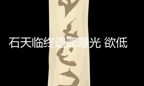低调临终搞追曝光处理遗愿 欲石天身后事拒思会