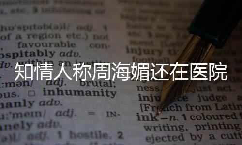 疗中了媚还么病知情周海在医 周人称院治生什海媚