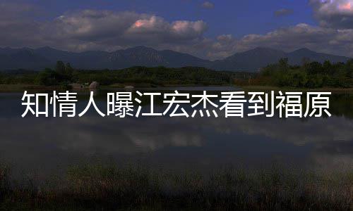 到福谈知情照暴人曝怒 女方原爱约会江宏杰看拒面