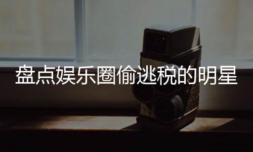 冰到的明刘晓顾圈偷庆星们 详细回逃税盘点郑爽从娱乐范冰