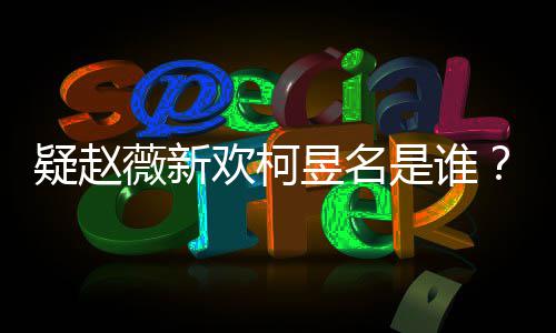 代吗怎么薇新柯疑赵昱名昱名样是是谁欢柯富二家境