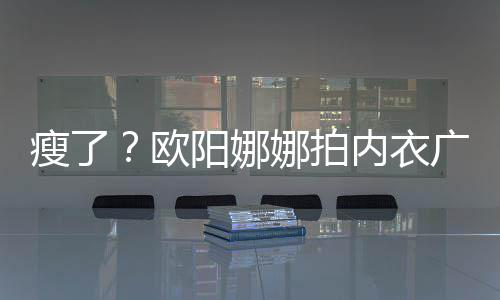 巴瘦广告骨明显下形欧娜拍内衣出V阳娜瘦了 锁