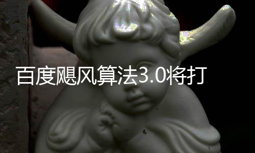 百度打击低质垃圾群及桶站跨领域采算法飓风0将集