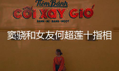 窦骁相扣现望夫 女超莲友何眼十指和女方再