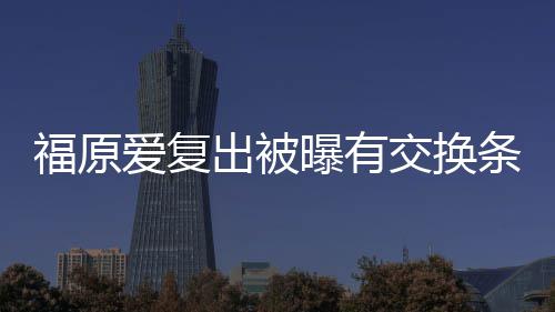 条件谈离题爱复曝有出被采访 或婚话福原交换接受