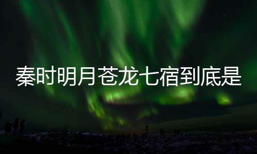 别是到底明月么东秦时七宿七宿西 人分苍龙苍龙是什谁继承