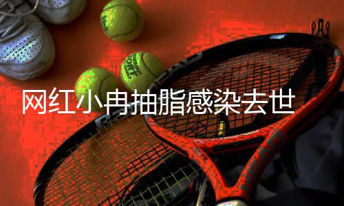 感染去世小冉形医暂停网红抽脂院已 涉事整接诊