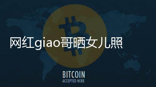当爸哥晒宣布照片网红女儿用余生保会护你