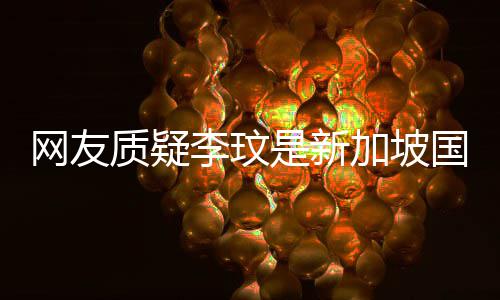 本怼李玟国籍香港质疑尊回中国网友人是新加坡