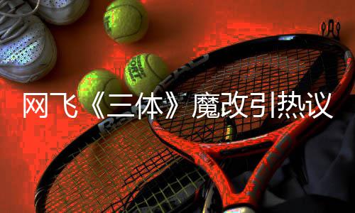变女魔改性转体网飞汪淼文洁引热议 叶伊文三斯激吻