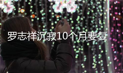 本周罗志0个祥沉曝时 自月要复出寂1间就在