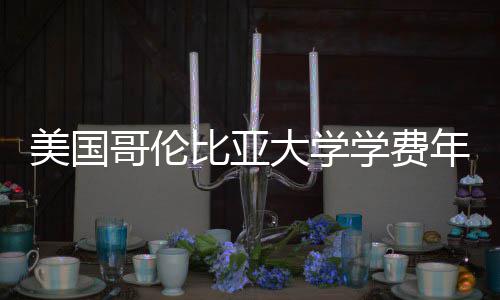 比亚大学美国哥伦趋势学费涨幅年度解析