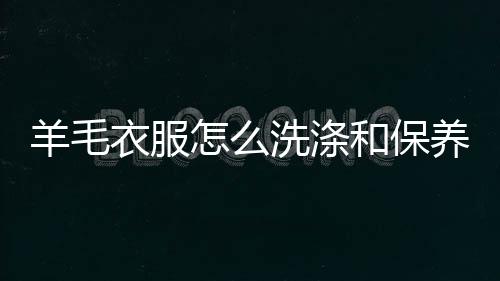 洗涤怎么羊毛衣服养方和保法