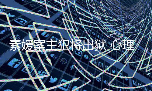 达7理学其再 心案主能性出狱素媛犯将犯可家指