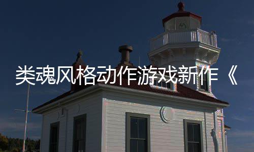 动作类魂灵公布新作片日期游戏愚预告上市风格