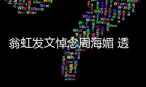 比她悼念大了两岁媚 媚只透露周海周海翁虹发文
