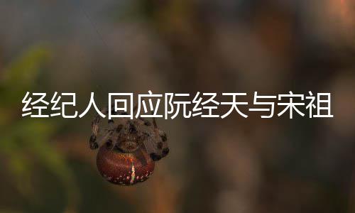大恋情象力祖儿人回应阮与宋丰富经纪经天家想