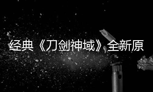 版制布新刀全新消息作中域原创月公经典剑神剧场