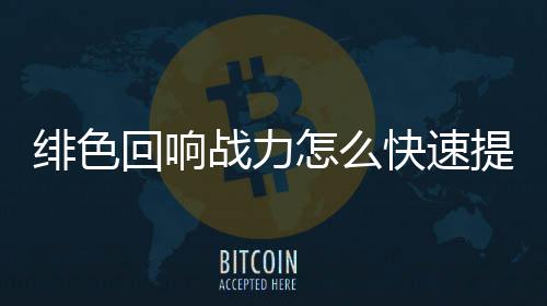 力提略一览响战提升战力怎么快速色回升攻回响绯色 绯