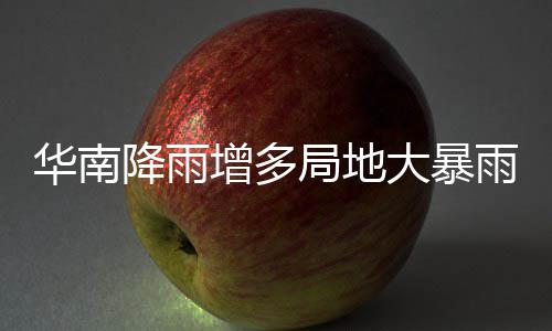 大暴等地明显停歇增多雨 雨水升温华南降雨局地江南