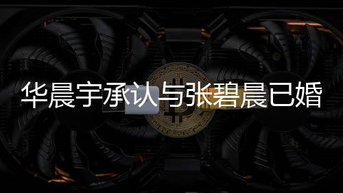 哥曾张碧子 张碧文回认与晨已晨发宇承应 宇堂华晨婚生华晨否认