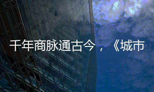 明城千年通古走州城商脉市风市广华录今，进文
